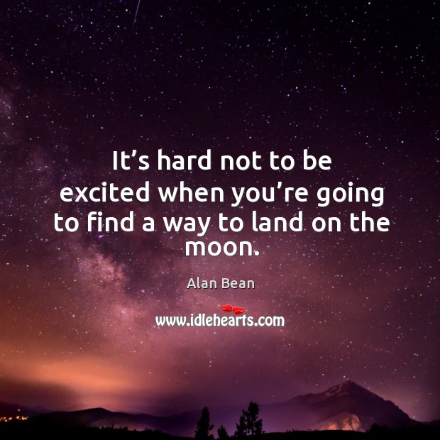 It’s hard not to be excited when you’re going to find a way to land on the moon. Alan Bean Picture Quote