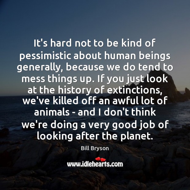 It’s hard not to be kind of pessimistic about human beings generally, Bill Bryson Picture Quote