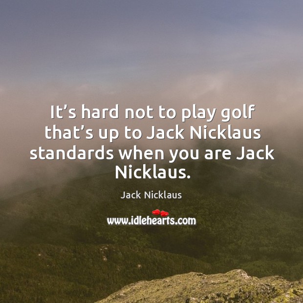 It’s hard not to play golf that’s up to jack nicklaus standards when you are jack nicklaus. Jack Nicklaus Picture Quote