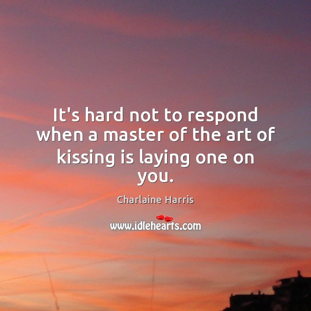 It’s hard not to respond when a master of the art of kissing is laying one on you. Charlaine Harris Picture Quote