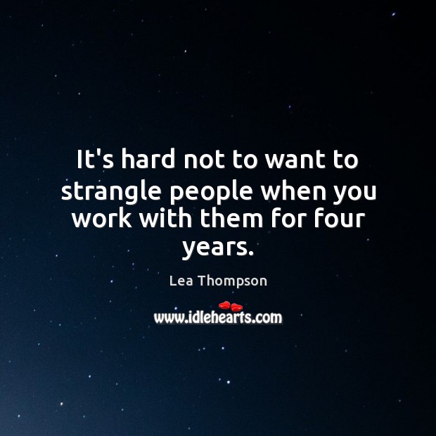 It’s hard not to want to strangle people when you work with them for four years. Lea Thompson Picture Quote