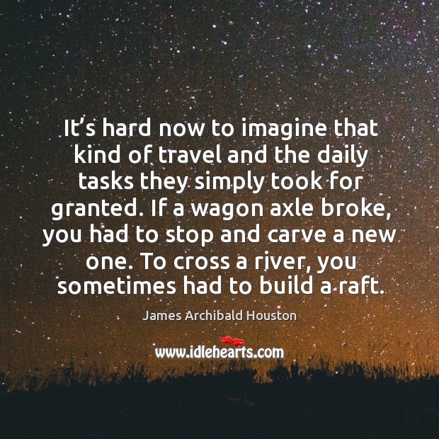 It’s hard now to imagine that kind of travel and the daily tasks they simply took for granted. James Archibald Houston Picture Quote