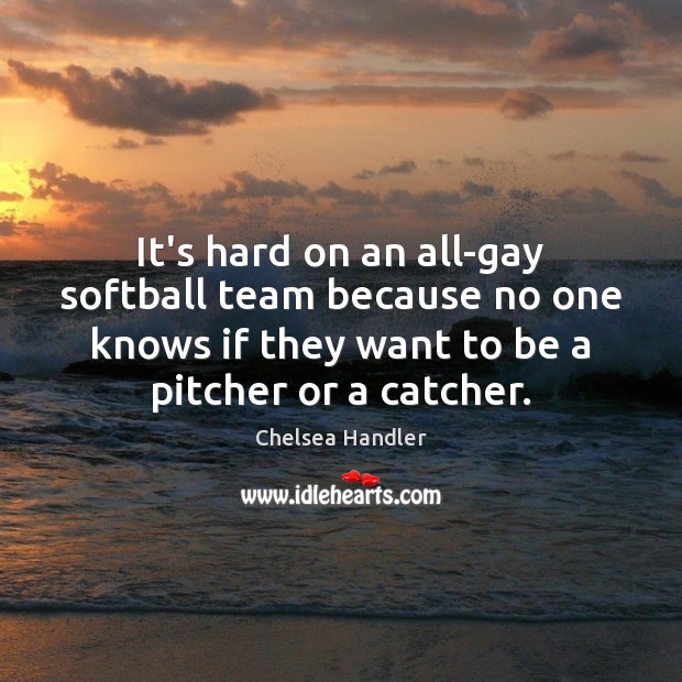 It’s hard on an all-gay softball team because no one knows if Chelsea Handler Picture Quote