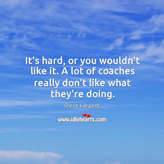 It’s hard, or you wouldn’t like it. A lot of coaches really don’t like what they’re doing. Steve Largent Picture Quote