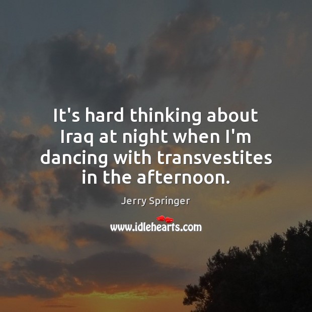 It’s hard thinking about Iraq at night when I’m dancing with transvestites Jerry Springer Picture Quote