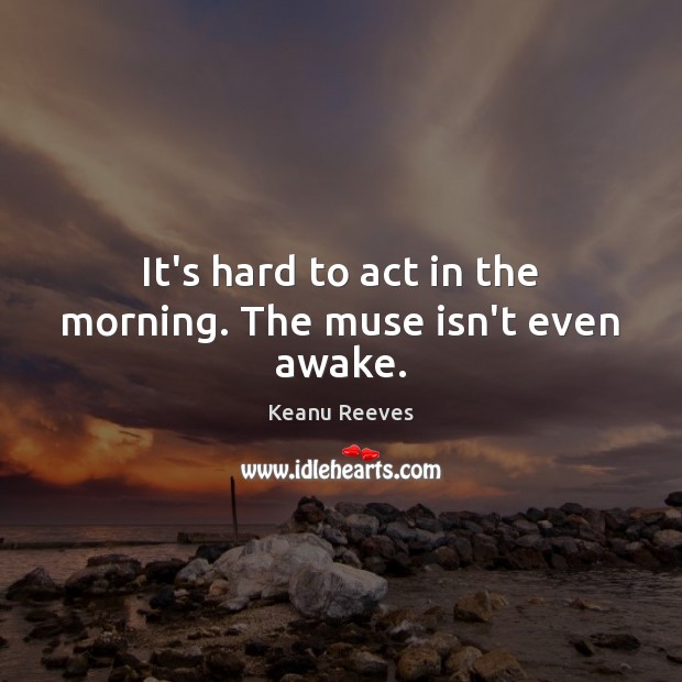 It’s hard to act in the morning. The muse isn’t even awake. Keanu Reeves Picture Quote