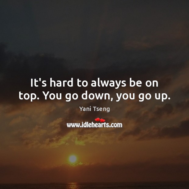 It’s hard to always be on top. You go down, you go up. Image