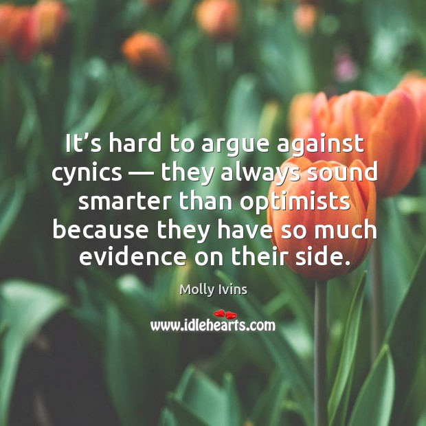It’s hard to argue against cynics — they always sound smarter than optimists because they have so much evidence on their side. Molly Ivins Picture Quote