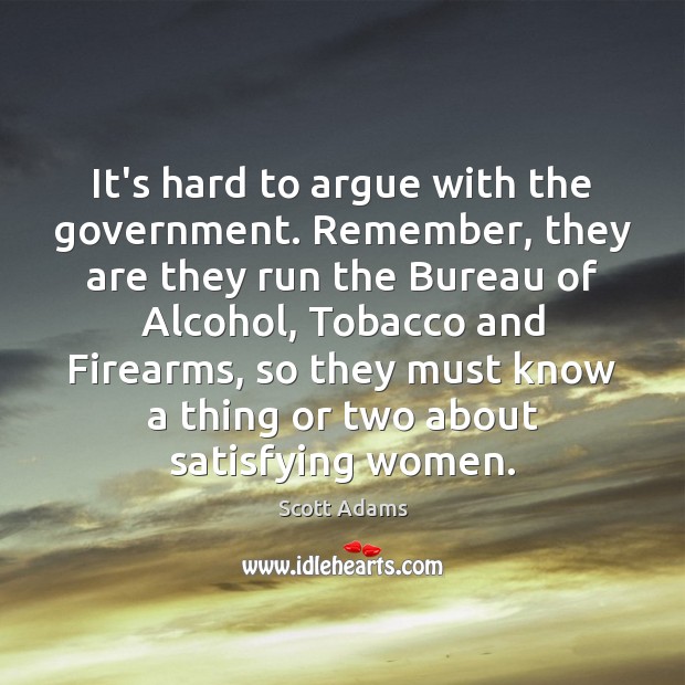 It’s hard to argue with the government. Remember, they are they run Scott Adams Picture Quote