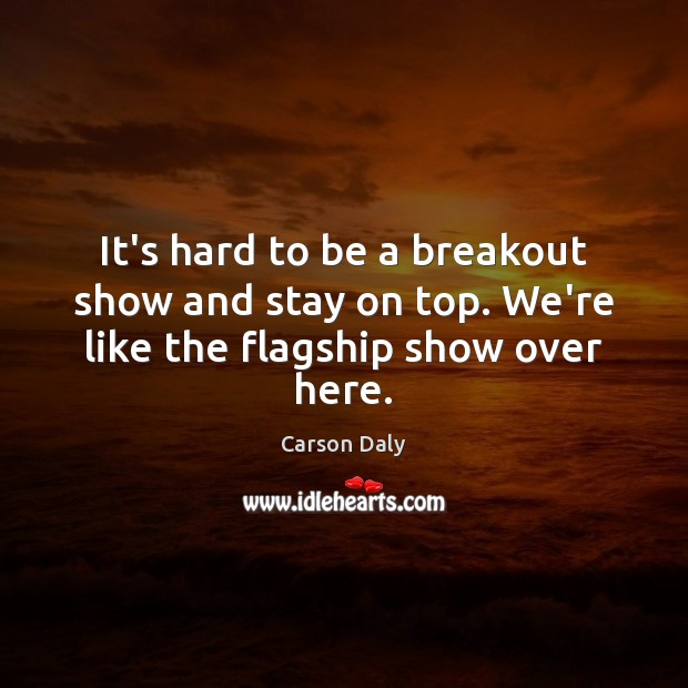 It’s hard to be a breakout show and stay on top. We’re like the flagship show over here. Carson Daly Picture Quote