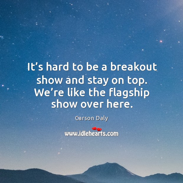 It’s hard to be a breakout show and stay on top. We’re like the flagship show over here. Image