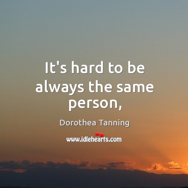 It’s hard to be always the same person, Dorothea Tanning Picture Quote