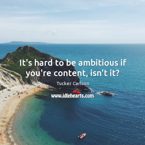 It’s hard to be ambitious if you’re content, isn’t it? Tucker Carlson Picture Quote