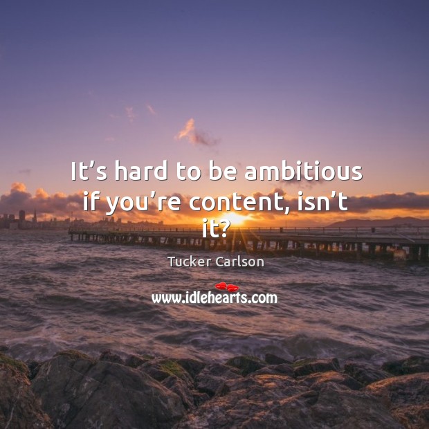 It’s hard to be ambitious if you’re content, isn’t it? Image