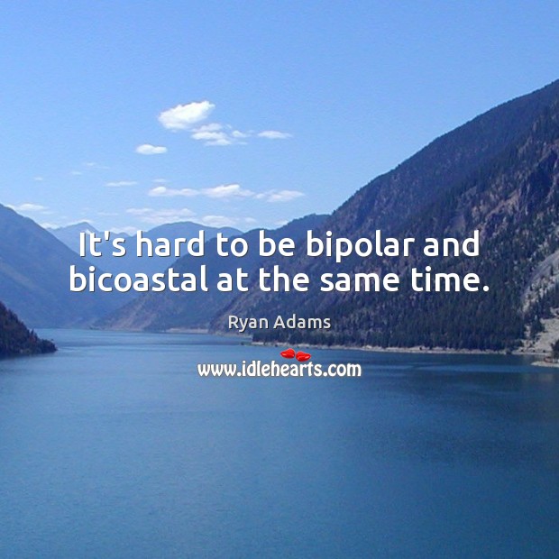 It’s hard to be bipolar and bicoastal at the same time. Ryan Adams Picture Quote