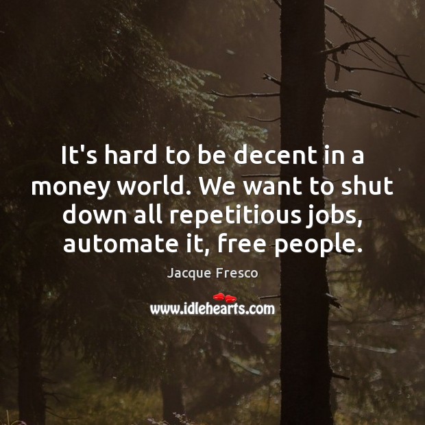 It’s hard to be decent in a money world. We want to Jacque Fresco Picture Quote