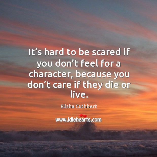 It’s hard to be scared if you don’t feel for a character, because you don’t care if they die or live. Elisha Cuthbert Picture Quote