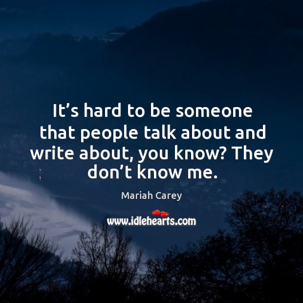 It’s hard to be someone that people talk about and write about, you know? they don’t know me. Mariah Carey Picture Quote