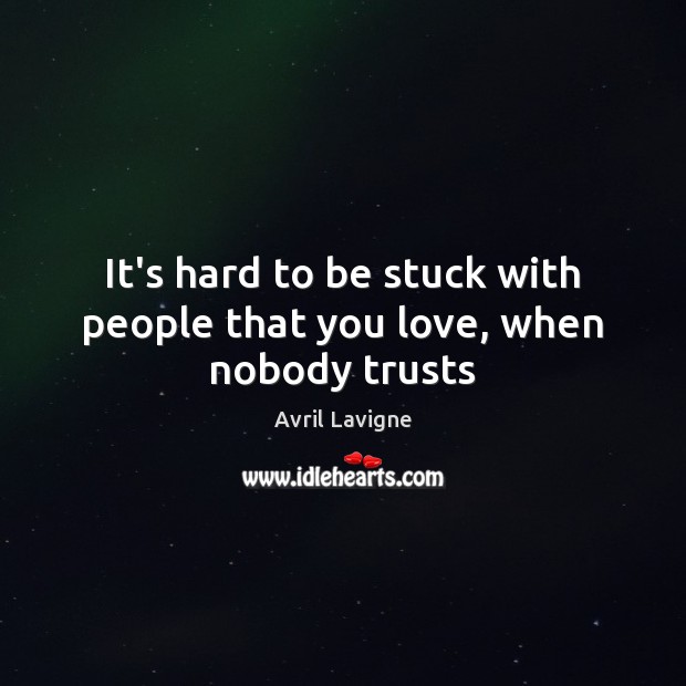 It’s hard to be stuck with people that you love, when nobody trusts Avril Lavigne Picture Quote