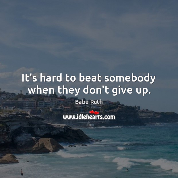It’s hard to beat somebody when they don’t give up. Babe Ruth Picture Quote