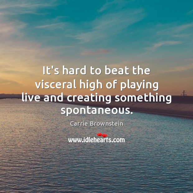 It’s hard to beat the visceral high of playing live and creating something spontaneous. Carrie Brownstein Picture Quote