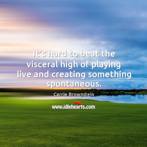 It’s hard to beat the visceral high of playing live and creating something spontaneous. Carrie Brownstein Picture Quote