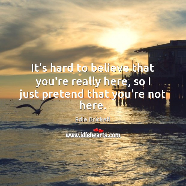 It’s hard to believe that you’re really here, so I just pretend that you’re not here. Edie Brickell Picture Quote