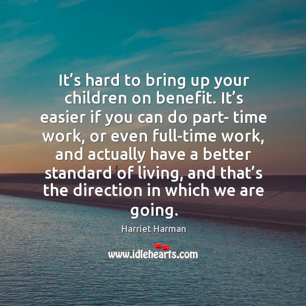 It’s hard to bring up your children on benefit. It’s easier if you can do part- time work Harriet Harman Picture Quote