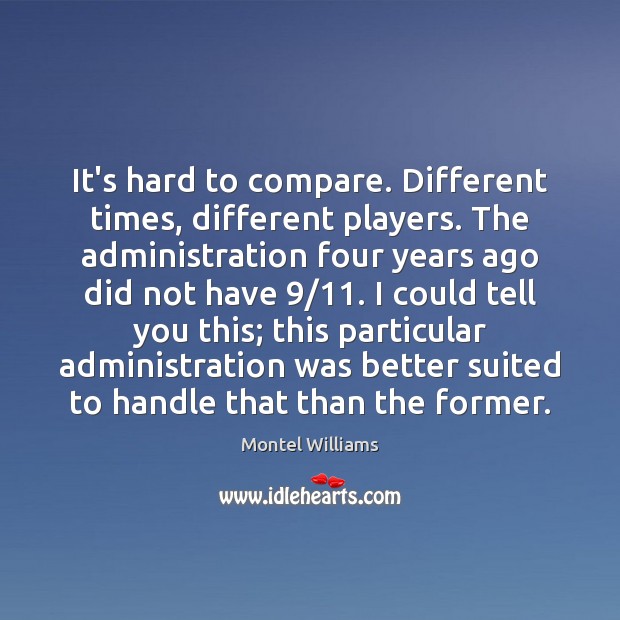 It’s hard to compare. Different times, different players. The administration four years Montel Williams Picture Quote