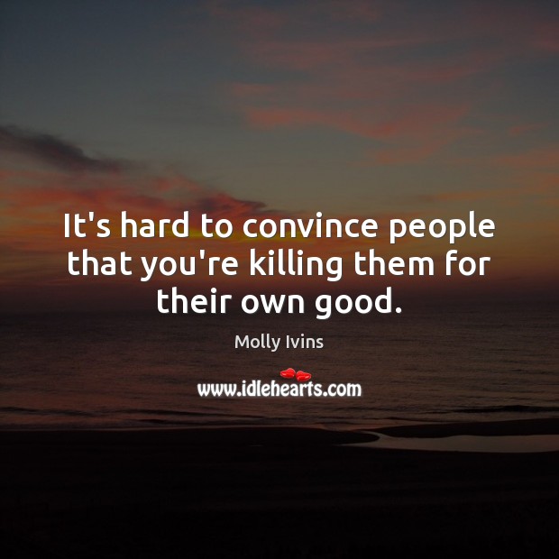 It’s hard to convince people that you’re killing them for their own good. Molly Ivins Picture Quote