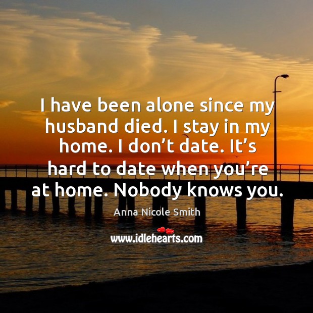 It’s hard to date when you’re at home. Nobody knows you. Anna Nicole Smith Picture Quote