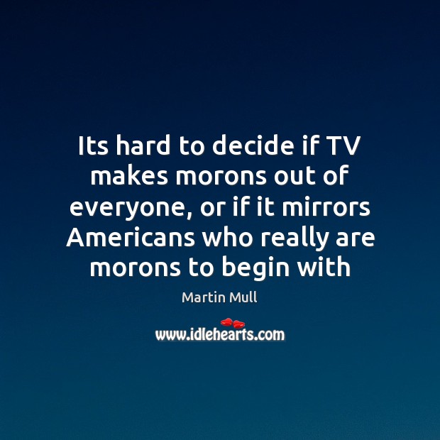 Its hard to decide if TV makes morons out of everyone, or Martin Mull Picture Quote
