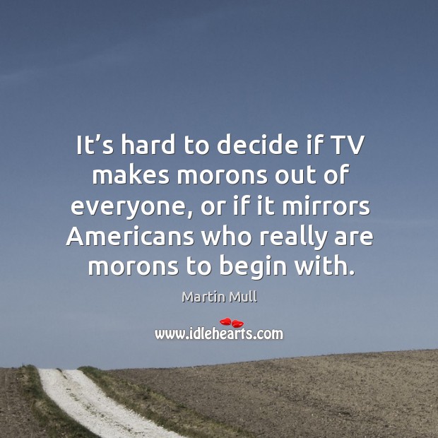 It’s hard to decide if tv makes morons out of everyone Martin Mull Picture Quote