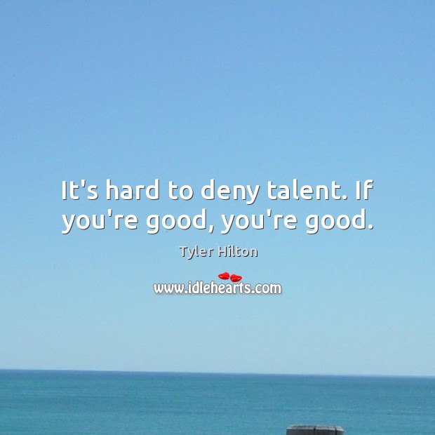 It’s hard to deny talent. If you’re good, you’re good. Image