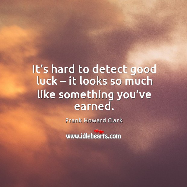 It’s hard to detect good luck – it looks so much like something you’ve earned. Frank Howard Clark Picture Quote