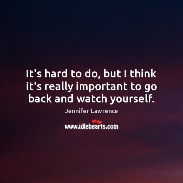 It’s hard to do, but I think it’s really important to go back and watch yourself. Jennifer Lawrence Picture Quote