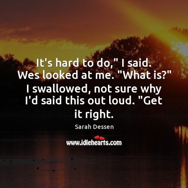 It’s hard to do,” I said. Wes looked at me. “What is?” Sarah Dessen Picture Quote