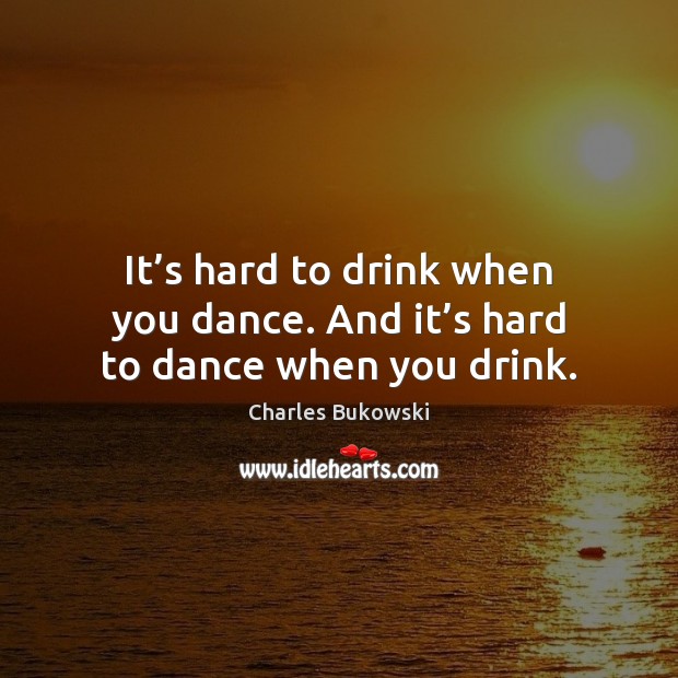 It’s hard to drink when you dance. And it’s hard to dance when you drink. Image