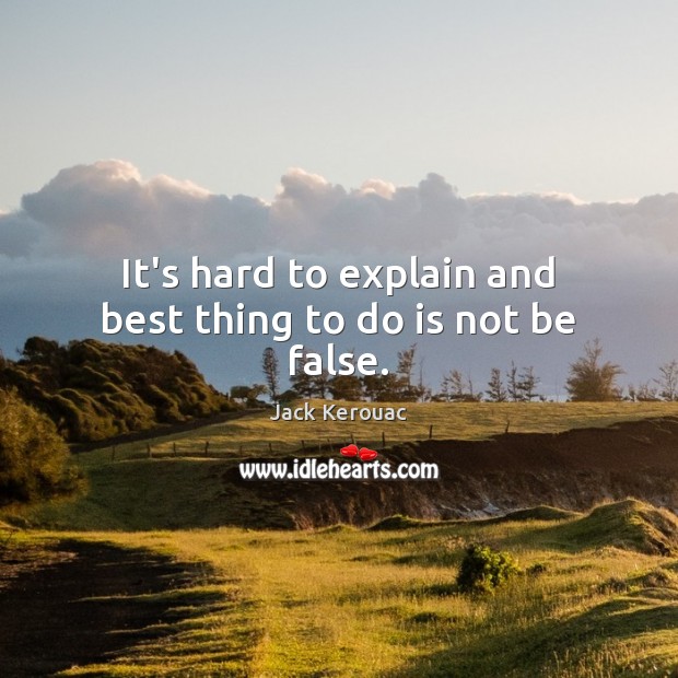It’s hard to explain and best thing to do is not be false. Jack Kerouac Picture Quote