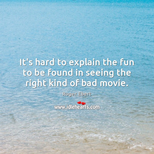 It’s hard to explain the fun to be found in seeing the right kind of bad movie. Roger Ebert Picture Quote