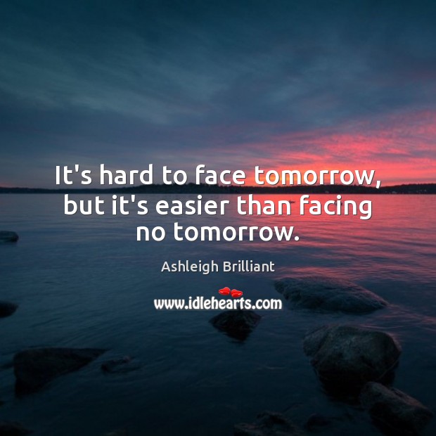 It’s hard to face tomorrow, but it’s easier than facing no tomorrow. Ashleigh Brilliant Picture Quote