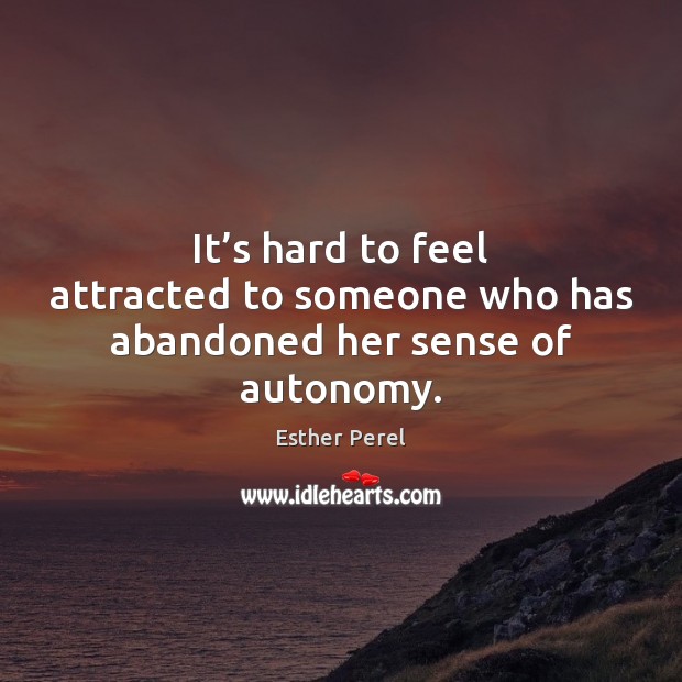 It’s hard to feel attracted to someone who has abandoned her sense of autonomy. Esther Perel Picture Quote