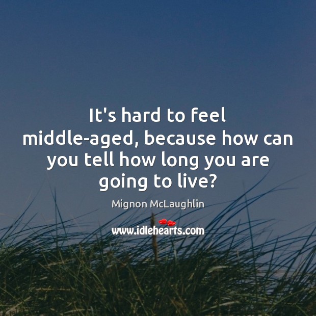 It’s hard to feel middle-aged, because how can you tell how long you are going to live? Mignon McLaughlin Picture Quote