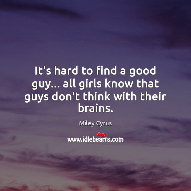 It’s hard to find a good guy… all girls know that guys don’t think with their brains. Image