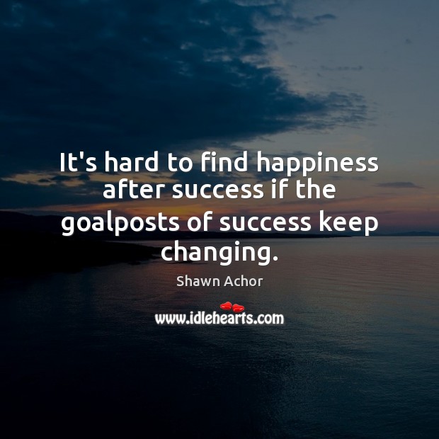 It’s hard to find happiness after success if the goalposts of success keep changing. Shawn Achor Picture Quote