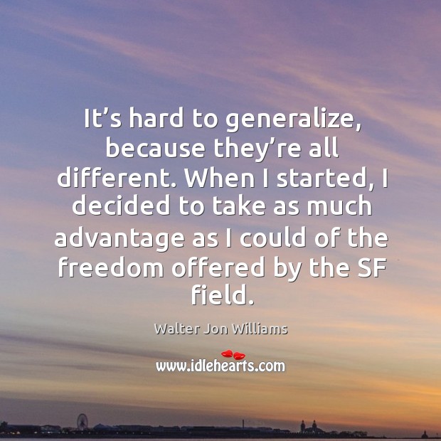 It’s hard to generalize, because they’re all different. When I started, I decided to take Walter Jon Williams Picture Quote