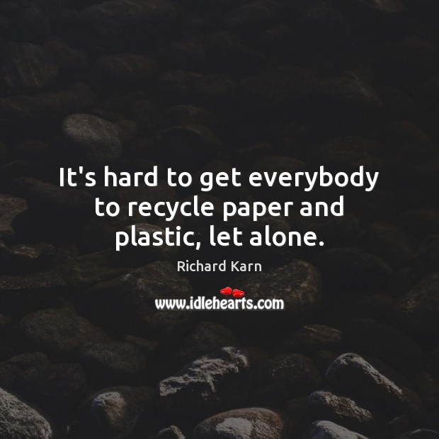 It’s hard to get everybody to recycle paper and plastic, let alone. Image
