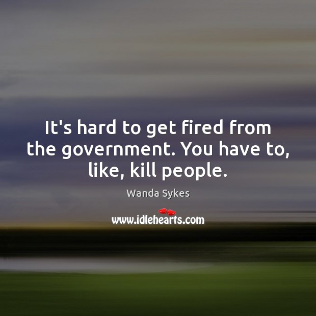 It’s hard to get fired from the government. You have to, like, kill people. Wanda Sykes Picture Quote