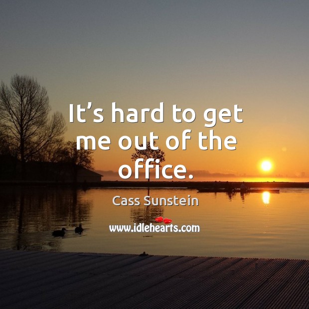 It’s hard to get me out of the office. Cass Sunstein Picture Quote