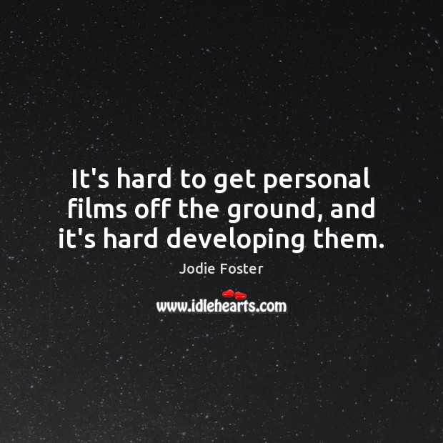 It’s hard to get personal films off the ground, and it’s hard developing them. Jodie Foster Picture Quote